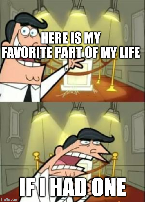 This Is Where I'd Put My Trophy If I Had One Meme | HERE IS MY FAVORITE PART OF MY LIFE; IF I HAD ONE | image tagged in memes,this is where i'd put my trophy if i had one | made w/ Imgflip meme maker