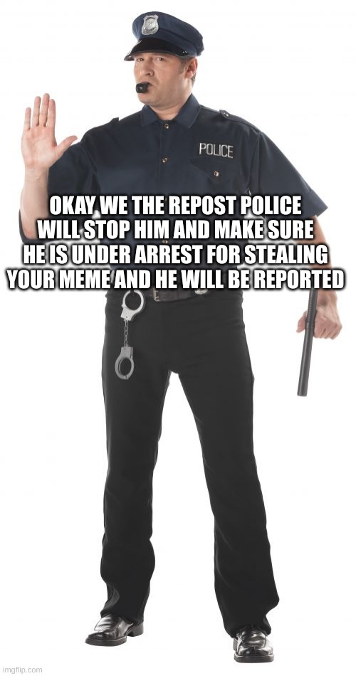 Stop Cop Meme | OKAY WE THE REPOST POLICE WILL STOP HIM AND MAKE SURE HE IS UNDER ARREST FOR STEALING YOUR MEME AND HE WILL BE REPORTED | image tagged in memes,stop cop | made w/ Imgflip meme maker