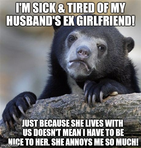 Confession Bear Meme | I'M SICK & TIRED OF MY HUSBAND'S EX GIRLFRIEND!  JUST BECAUSE SHE LIVES WITH US DOESN'T MEAN I HAVE TO BE NICE TO HER. SHE ANNOYS ME SO MUCH | image tagged in memes,confession bear | made w/ Imgflip meme maker