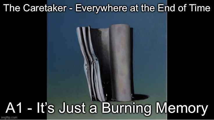 everywhere at the end of time | The Caretaker - Everywhere at the End of Time A1 - It’s Just a Burning Memory | image tagged in everywhere at the end of time | made w/ Imgflip meme maker