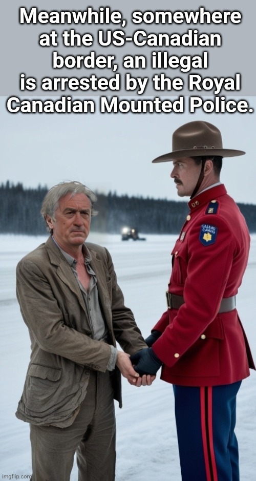 De Niro arrested by RCMP | Meanwhile, somewhere at the US-Canadian border, an illegal is arrested by the Royal Canadian Mounted Police. | image tagged in de niro arrested by rcmp | made w/ Imgflip meme maker