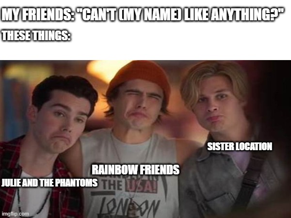 Idk what to put here :D | MY FRIENDS: "CAN'T (MY NAME) LIKE ANYTHING?"; THESE THINGS:; SISTER LOCATION; RAINBOW FRIENDS; JULIE AND THE PHANTOMS | image tagged in funny,funny memes,idk what to put here | made w/ Imgflip meme maker