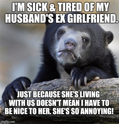 Confession Bear | I'M SICK & TIRED OF MY HUSBAND'S EX GIRLFRIEND. JUST BECAUSE SHE'S LIVING WITH US DOESN'T MEAN I HAVE TO BE NICE TO HER. SHE'S SO ANNOYING! | image tagged in memes,confession bear | made w/ Imgflip meme maker
