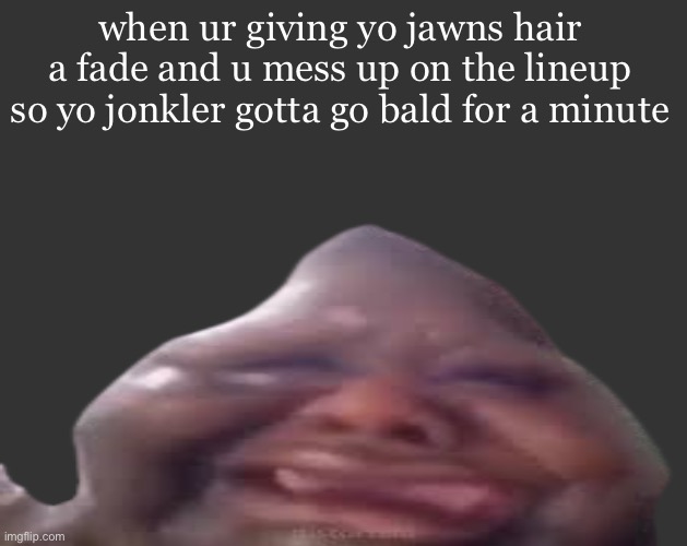 B L | when ur giving yo jawns hair a fade and u mess up on the lineup so yo jonkler gotta go bald for a minute | image tagged in b l | made w/ Imgflip meme maker