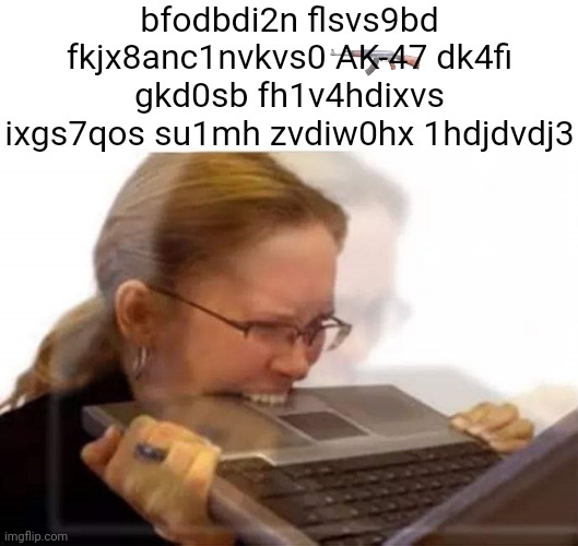 Keyboard Spam | bfodbdi2n flsvs9bd fkjx8anc1nvkvs0 AK-47 dk4fi gkd0sb fh1v4hdixvs ixgs7qos su1mh zvdiw0hx 1hdjdvdj3 | image tagged in woman biting laptop,keyboard,computer,ak-47 | made w/ Imgflip meme maker