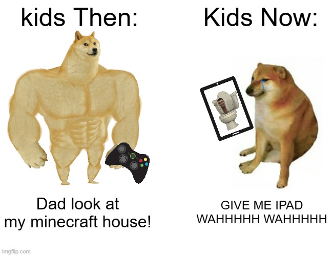 kids then vs now | kids Then:; Kids Now:; Dad look at my minecraft house! GIVE ME IPAD WAHHHHH WAHHHHH | image tagged in memes,buff doge vs cheems | made w/ Imgflip meme maker