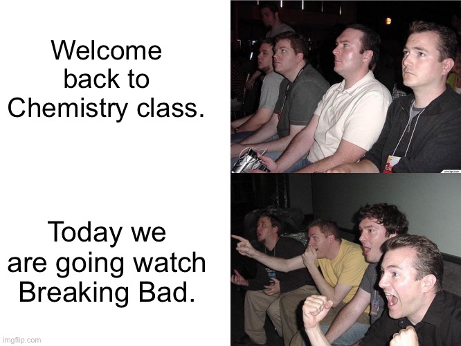 Breaking bad in chemistry. | Welcome back to Chemistry class. Today we are going watch Breaking Bad. | image tagged in reaction guys,breaking bad,chemistry,high school | made w/ Imgflip meme maker