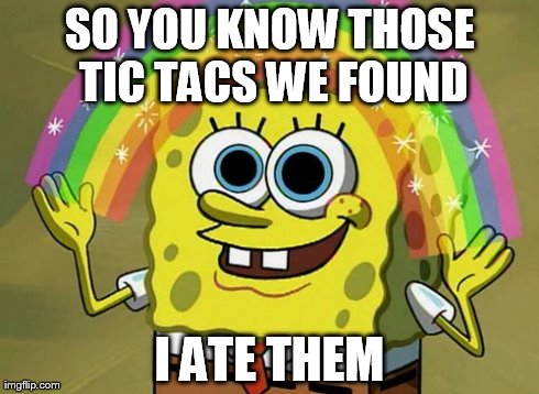 Imagination Spongebob Meme | SO YOU KNOW THOSE TIC TACS WE FOUND I ATE THEM | image tagged in memes,imagination spongebob | made w/ Imgflip meme maker