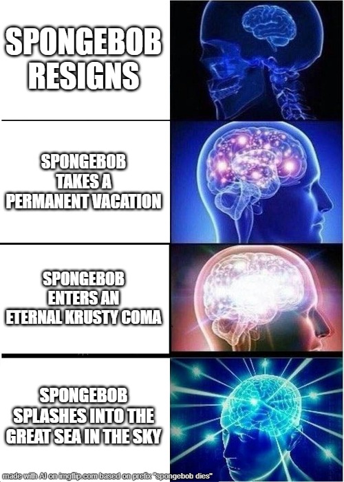 spongebob nooooooooooo (btw ai made this) | SPONGEBOB RESIGNS; SPONGEBOB TAKES A PERMANENT VACATION; SPONGEBOB ENTERS AN ETERNAL KRUSTY COMA; SPONGEBOB SPLASHES INTO THE GREAT SEA IN THE SKY | image tagged in memes,expanding brain | made w/ Imgflip meme maker