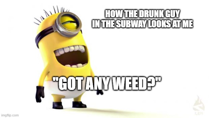 weed | HOW THE DRUNK GUY IN THE SUBWAY LOOKS AT ME; "GOT ANY WEED?" | image tagged in despicable me minions | made w/ Imgflip meme maker