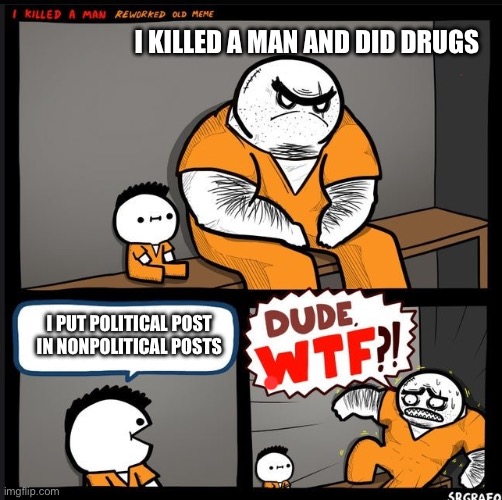 BRO WTF?! | I KILLED A MAN AND DID DRUGS I PUT POLITICAL POST IN NONPOLITICAL POSTS | image tagged in bro wtf | made w/ Imgflip meme maker