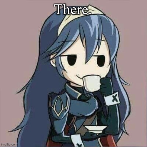 Lucina sipping tea | There. | image tagged in lucina sipping tea | made w/ Imgflip meme maker