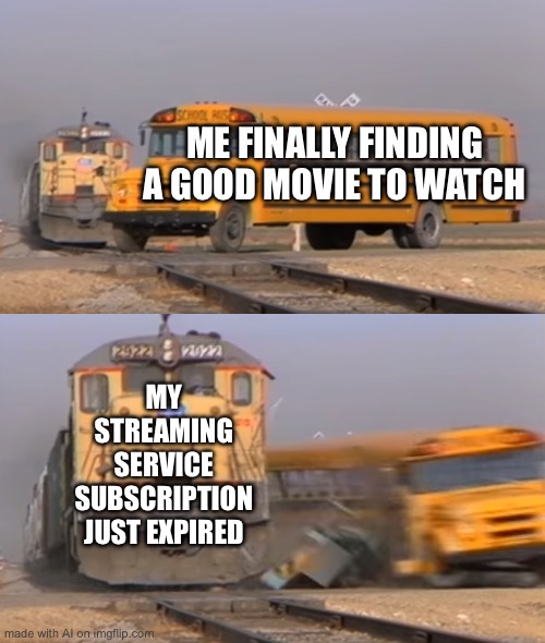 A train hitting a school bus | ME FINALLY FINDING A GOOD MOVIE TO WATCH; MY STREAMING SERVICE SUBSCRIPTION JUST EXPIRED | image tagged in a train hitting a school bus | made w/ Imgflip meme maker