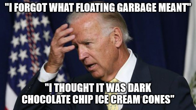 Joe Biden worries | "I FORGOT WHAT FLOATING GARBAGE MEANT"; "I THOUGHT IT WAS DARK CHOCOLATE CHIP ICE CREAM CONES" | image tagged in joe biden worries | made w/ Imgflip meme maker