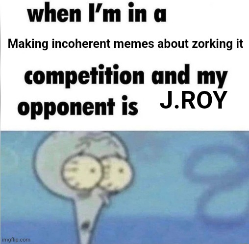 whe i'm in a competition and my opponent is | Making incoherent memes about zorking it; J.ROY | image tagged in whe i'm in a competition and my opponent is | made w/ Imgflip meme maker