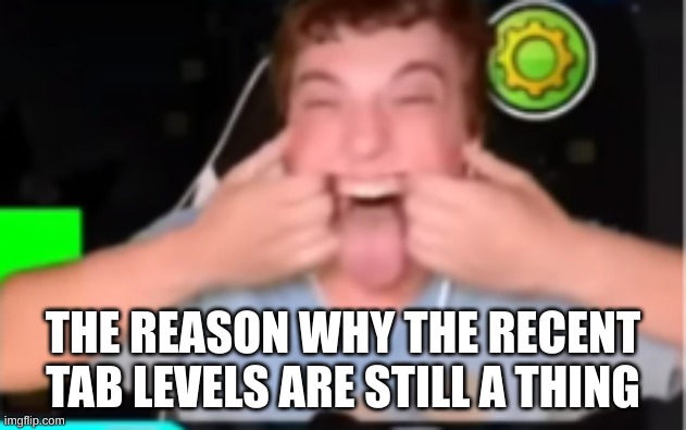 The reason why recent tab levels still a thing | THE REASON WHY THE RECENT TAB LEVELS ARE STILL A THING | image tagged in vortrox | made w/ Imgflip meme maker