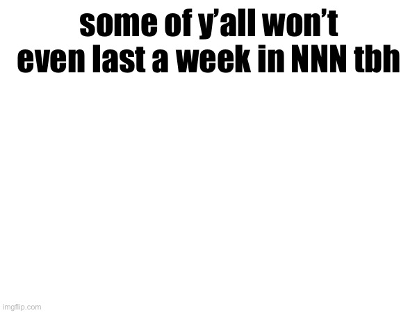 some of y’all won’t even last a week in NNN tbh | made w/ Imgflip meme maker