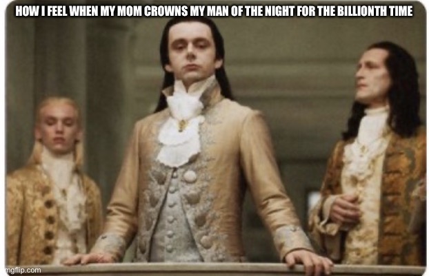 Superior Royalty | HOW I FEEL WHEN MY MOM CROWNS MY MAN OF THE NIGHT FOR THE BILLIONTH TIME | image tagged in superior royalty | made w/ Imgflip meme maker