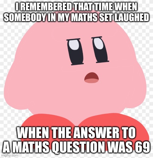 (Skull Emoji) | I REMEMBERED THAT TIME WHEN SOMEBODY IN MY MATHS SET LAUGHED; WHEN THE ANSWER TO A MATHS QUESTION WAS 69 | image tagged in whar | made w/ Imgflip meme maker