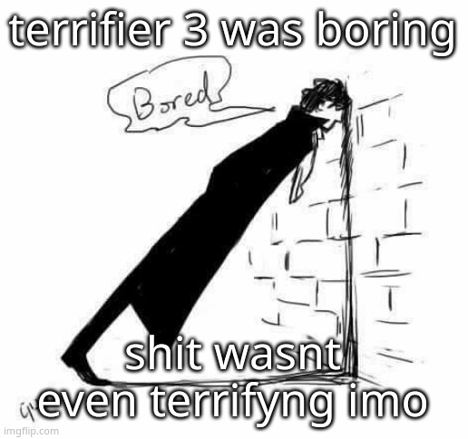 Bored. | terrifier 3 was boring; shit wasnt even terrifyng imo | image tagged in bored | made w/ Imgflip meme maker