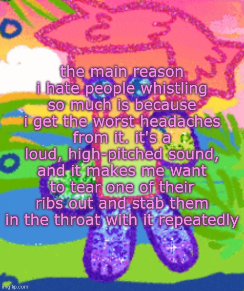 sparkly girly folder dyna | the main reason i hate people whistling so much is because i get the worst headaches from it. it's a loud, high-pitched sound, and it makes me want to tear one of their ribs out and stab them in the throat with it repeatedly | image tagged in sparkly girly folder dyna | made w/ Imgflip meme maker