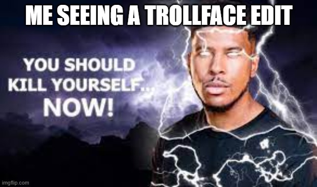 You Should Kill Yourself NOW! | ME SEEING A TROLLFACE EDIT | image tagged in you should kill yourself now | made w/ Imgflip meme maker