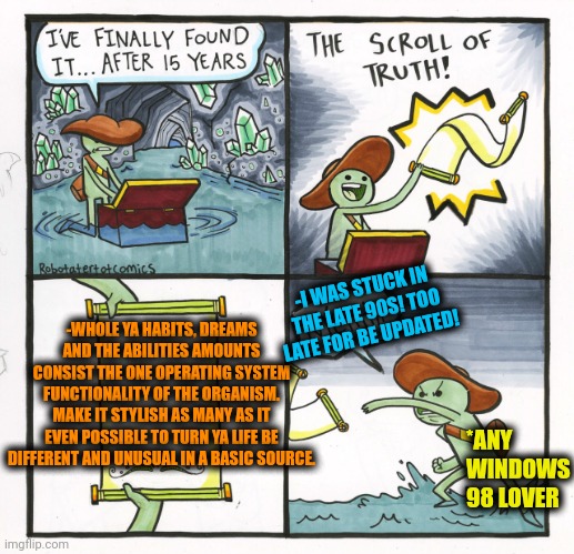-Various of the HUD diagnostics. | -I WAS STUCK IN THE LATE 90S! TOO LATE FOR BE UPDATED! -WHOLE YA HABITS, DREAMS AND THE ABILITIES AMOUNTS CONSIST THE ONE OPERATING SYSTEM FUNCTIONALITY OF THE ORGANISM. MAKE IT STYLISH AS MANY AS IT EVEN POSSIBLE TO TURN YA LIFE BE DIFFERENT AND UNUSUAL IN A BASIC SOURCE. *ANY WINDOWS 98 LOVER | image tagged in memes,the scroll of truth,dysfunctional,computer nerd,so true memes,life hack | made w/ Imgflip meme maker