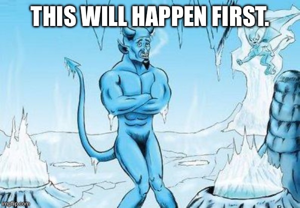 Hell Has Frozen Over | THIS WILL HAPPEN FIRST. | image tagged in hell has frozen over | made w/ Imgflip meme maker