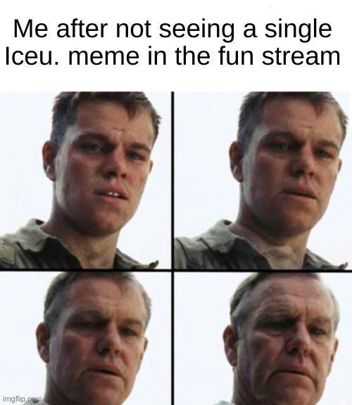 How did he get a life? Not that I want one. | Me after not seeing a single Iceu. meme in the fun stream | image tagged in turning old,iceu,memes,funny,relatable | made w/ Imgflip meme maker