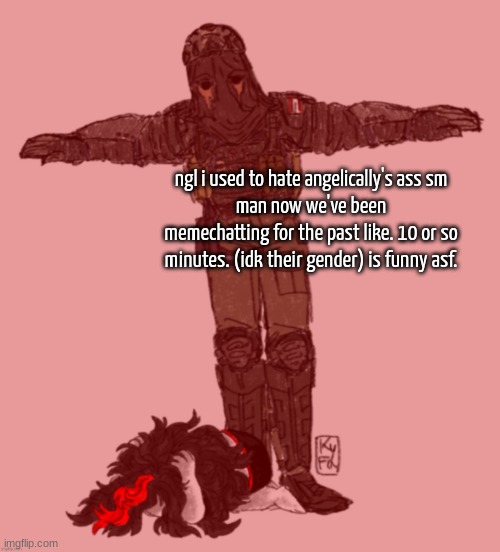 we def cool now. | ngl i used to hate angelically's ass sm
man now we've been memechatting for the past like. 10 or so minutes. (idk their gender) is funny asf. | image tagged in afk t-posing over claire ty kyfa | made w/ Imgflip meme maker