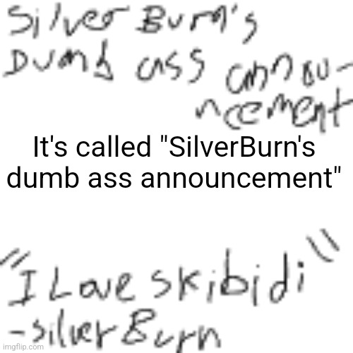 SilverBurn's dumb ass announcement | It's called "SilverBurn's dumb ass announcement" | image tagged in silverburn's dumb ass announcement | made w/ Imgflip meme maker