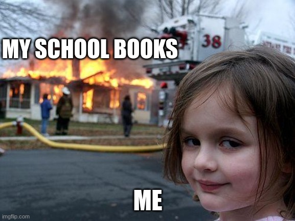 school work | MY SCHOOL BOOKS; ME | image tagged in memes,disaster girl | made w/ Imgflip meme maker