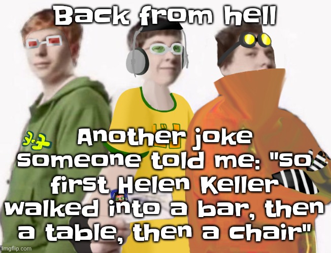 Whubuh | Back from hell; Another joke someone told me: "so first Helen Keller walked into a bar, then a table, then a chair" | image tagged in spam sega with this until a new jsr game comes out 2 5 | made w/ Imgflip meme maker
