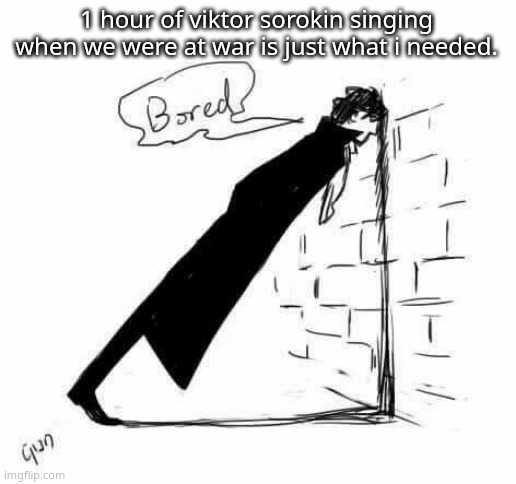 Bored. | 1 hour of viktor sorokin singing when we were at war is just what i needed. | image tagged in bored | made w/ Imgflip meme maker