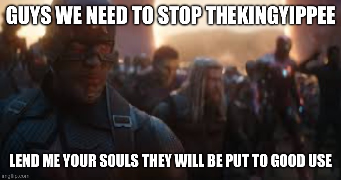 Idc if they’re canon, fanon, or self-made | GUYS WE NEED TO STOP THEKINGYIPPEE; LEND ME YOUR SOULS THEY WILL BE PUT TO GOOD USE | image tagged in avengers assemble | made w/ Imgflip meme maker