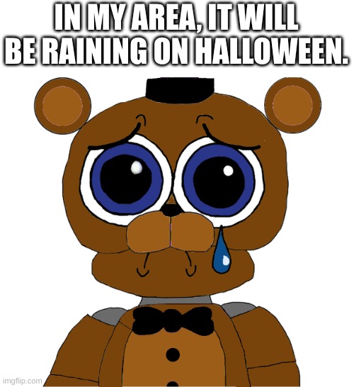 sad freddy | IN MY AREA, IT WILL BE RAINING ON HALLOWEEN. | image tagged in sad freddy | made w/ Imgflip meme maker