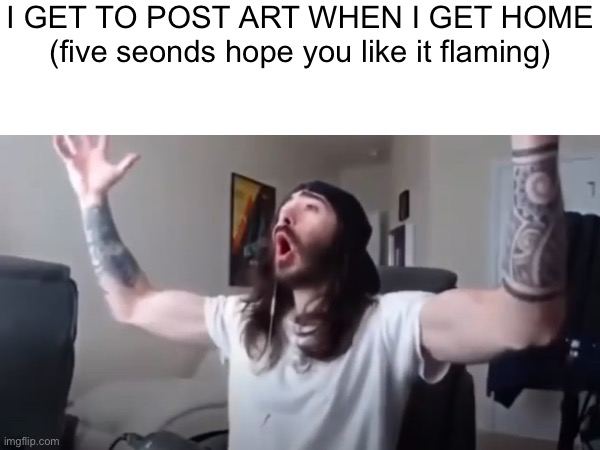 I GET TO POST ART WHEN I GET HOME (five seonds hope you like it flaming) | made w/ Imgflip meme maker