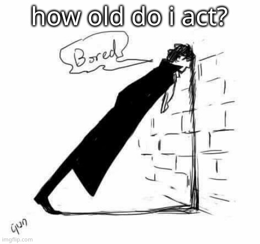 Bored. | how old do i act? | image tagged in bored | made w/ Imgflip meme maker