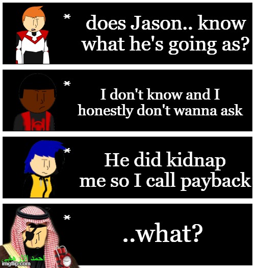 last Halloween post before end of the month (I've got less than 48 hours to be spooky) | does Jason.. know what he's going as? I don't know and I honestly don't wanna ask; He did kidnap me so I call payback; ..what? احمد الارهابي | image tagged in 4 undertale textboxes | made w/ Imgflip meme maker