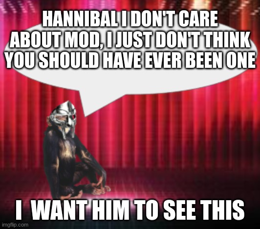 Hannibal I want you to see this | HANNIBAL I DON'T CARE ABOUT MOD, I JUST DON'T THINK YOU SHOULD HAVE EVER BEEN ONE; I  WANT HIM TO SEE THIS | image tagged in chimpthedoom announcement temp | made w/ Imgflip meme maker