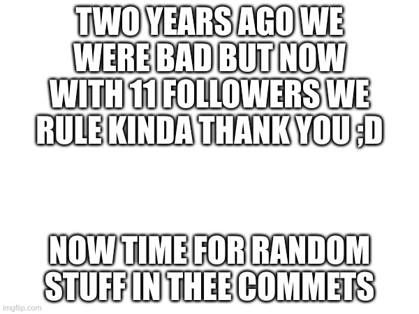 thank you | TWO YEARS AGO WE WERE BAD BUT NOW WITH 11 FOLLOWERS WE RULE KINDA THANK YOU ;D; NOW TIME FOR RANDOM STUFF IN THEE COMMETS | image tagged in thank you,memes,memesandchartsforu1 | made w/ Imgflip meme maker