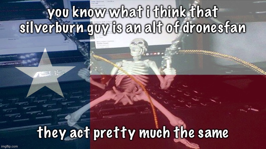 this could be obvious by now, idk if anyone else has made this realization | you know what i think that silverburn guy is an alt of dronesfan; they act pretty much the same | image tagged in texas raaaaaahhh | made w/ Imgflip meme maker