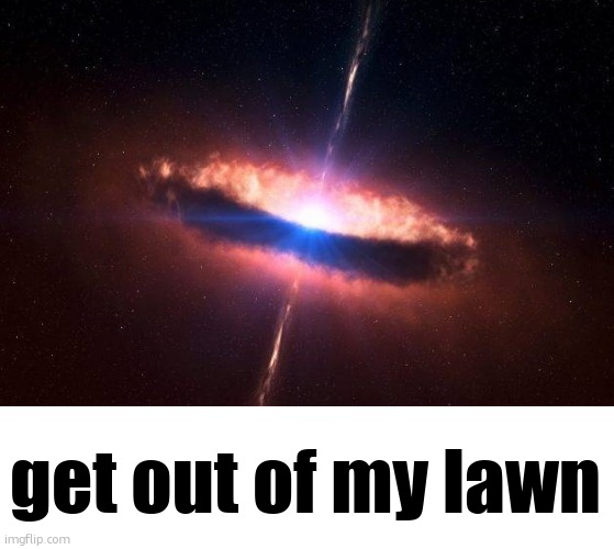 quasar galaxy black hole accretion disk stars french kiss | get out of my lawn | image tagged in quasar galaxy black hole accretion disk stars french kiss | made w/ Imgflip meme maker