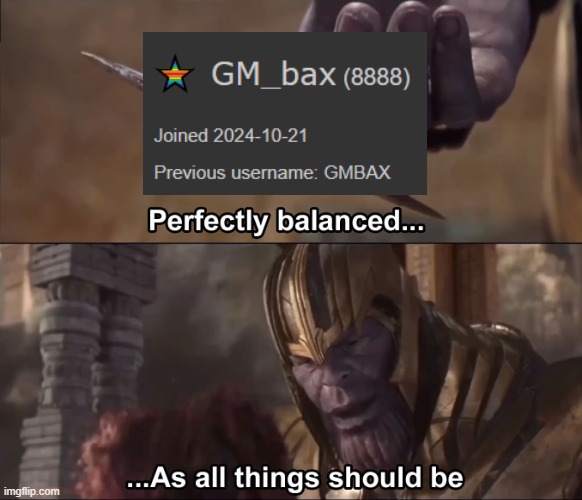 perfection. | image tagged in thanos perfectly balanced as all things should be,perfection,bax,8888 points | made w/ Imgflip meme maker