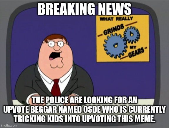 Peter Griffin News Meme | BREAKING NEWS THE POLICE ARE LOOKING FOR AN UPVOTE BEGGAR NAMED OSDE WHO IS CURRENTLY TRICKING KIDS INTO UPVOTING THIS MEME. | image tagged in memes,peter griffin news | made w/ Imgflip meme maker