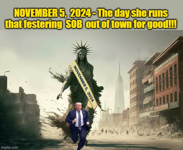 It's time to take back Life, Liberty and the pursuit of Happiness | NOVEMBER 5,  2024 - The day she runs that festering  SOB  out of town for good!!! | image tagged in donald trump memes,donald trump is an idiot,donald trump the clown,political humor,statue of liberty | made w/ Imgflip meme maker