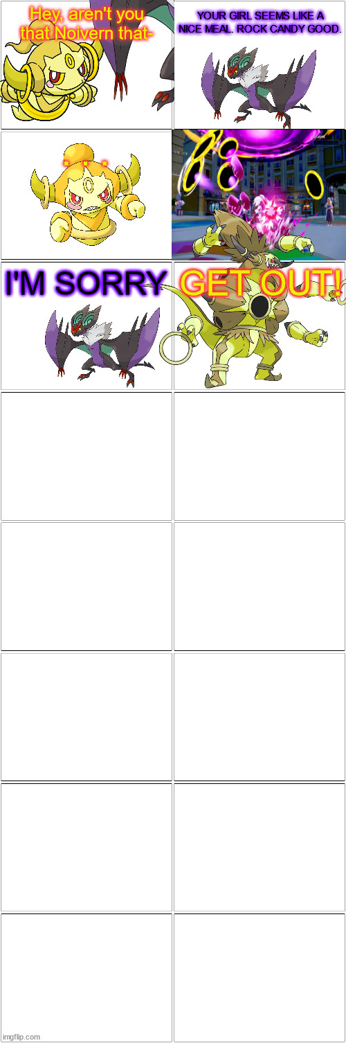 Add more.mp3 | Hey, aren't you that Noivern that-; YOUR GIRL SEEMS LIKE A NICE MEAL. ROCK CANDY GOOD. . . . I'M SORRY; GET OUT! | image tagged in blank comic panel 2x8 | made w/ Imgflip meme maker