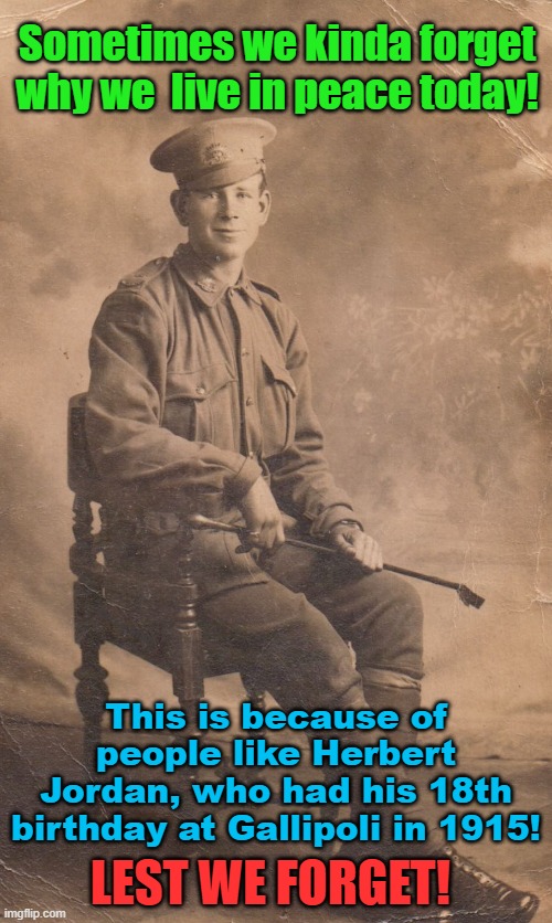 Sometimes we forget why so many live in peace today! Lest we forget! | Sometimes we kinda forget why we  live in peace today! Yarra Man; This is because of people like Herbert Jordan, who had his 18th birthday at Gallipoli in 1915! LEST WE FORGET! | image tagged in australia,aif,world war one,gallipoli,anzac,soldiers | made w/ Imgflip meme maker