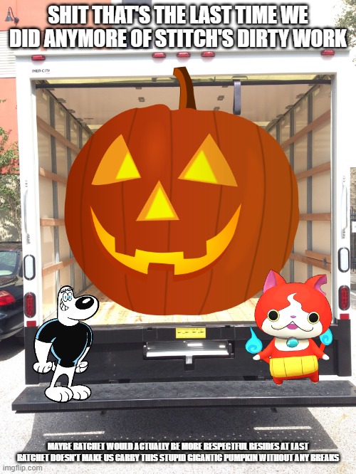 dudley and jibanyan on halloween | SHIT THAT'S THE LAST TIME WE DID ANYMORE OF STITCH'S DIRTY WORK; MAYBE RATCHET WOULD ACTUALLY BE MORE RESPECTFUL BESIDES AT LAST RATCHET DOESN'T MAKE US CARRY THIS STUPID GIGANTIC PUMPKIN WITHOUT ANY BREAKS | image tagged in empty truck,halloween | made w/ Imgflip meme maker