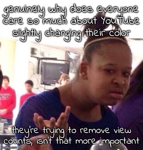 "YouTube has changed FOREVER" no it has not you're just overreacting | genuinely why does everyone care so much about YouTube slightly changing their color; they're trying to remove view counts, isn't that more important | image tagged in memes,black girl wat | made w/ Imgflip meme maker